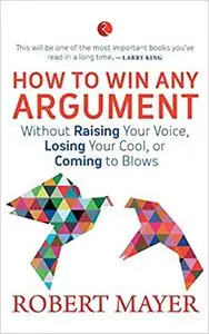 How to Win Any Argument: Without Raising Your Voice, Losing Your Cool or Coming to Blows