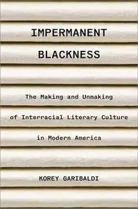 Impermanent Blackness: The Making and Unmaking of Interracial Literary Culture in Modern America