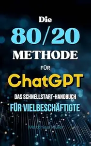 Die 80/20-Methode für ChatGPT: Das Schnellstart-Handbuch für Vielbeschäftigte
