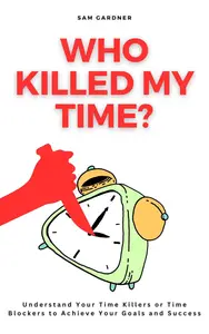 WHO KILLED MY TIME?: Understand Your Time Killers or Time Blockers to Achieve Your Goals and Success