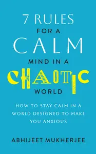 7 Rules for a Calm Mind in a Chaotic World: How to Stay Calm in a World Designed to Make You Anxious