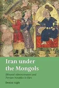 Iran under the Mongols: Ilkhanid Administrators and Persian Notables in Fars