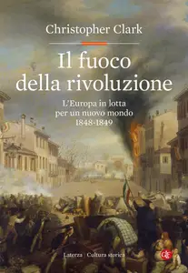 Christopher Clark - Il fuoco della rivoluzione. L'Europa in lotta per un nuovo mondo 1848-1849