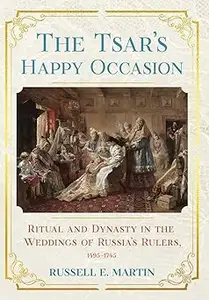 The Tsar's Happy Occasion: Ritual and Dynasty in the Weddings of Russia's Rulers, 1495–1745