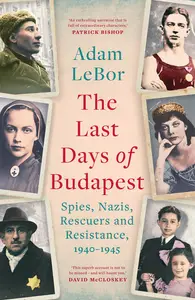 The Last Days of Budapest: Spies, Nazis, Rescuers and Resistance, 1940–1945