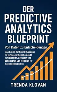 Der Predictive Analytics Blueprint: Von Daten zu Entscheidungen: Eine Schritt-für-Schritt-Anleitung für fortgeschrittene