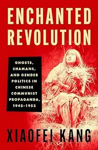 Enchanted Revolution: Ghosts, Shamans, and Gender Politics in Chinese Communist Propaganda, 1942-1953