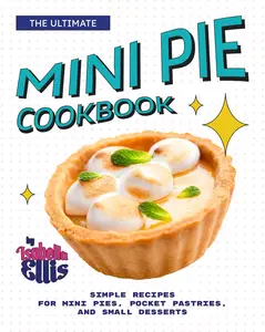 The Ultimate Mini Pie Cookbook: Simple Recipes for Mini Pies, Pocket Pastries, and Small Desserts