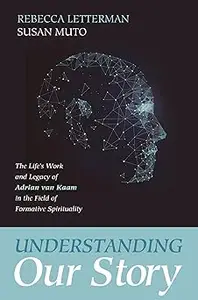 Understanding Our Story: The Life's Work and Legacy of Adrian van Kaam in the Field of Formative Spirituality