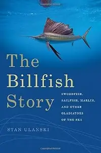 The Billfish Story: Swordfish, Sailfish, Marlin, and Other Gladiators of the Sea