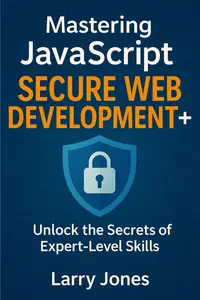 Mastering JavaScript Secure Web Development+: Unlock the Secrets of Expert-Level Skills