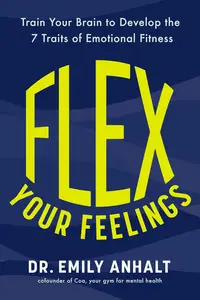 Flex Your Feelings: Train Your Brain to Develop the 7 Traits of Emotional Fitness
