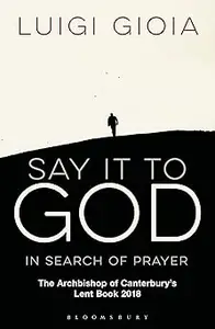 Say it to God: In Search of Prayer: The Archbishop of Canterbury's Lent Book 2018