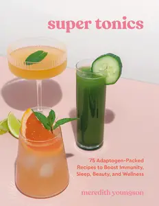 Super Tonics: 75 Adaptogen-Packed Recipes to Boost Immunity, Sleep, Beauty, and Wellness