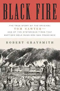 Black Fire: The True Story of the Original Tom Sawyer--and of the Mysterious Fires That Baptized Gold Rush-Era San Francisco