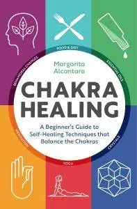 Chakra Healing: A Beginner's Guide to Self-Healing Techniques that Balance the Chakras