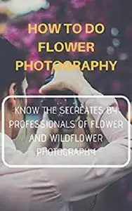 How to do Flower Photography: Know The Secretes by Professionals of Flower and Wildflower Photography