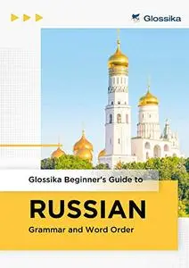Beginner's Guide to Russian Grammar and Word Order: Start understanding full sentences in Russian!