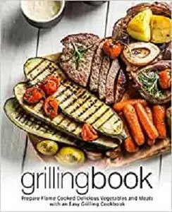 Grilling Book: Prepare Flame Cooked Delicious Vegetables and Meats with an Easy Grilling Cookbook (2nd Edition)