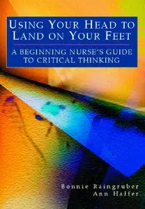 Using Your Head to Land on Your Feet : A Beginning Nurse's Guide to Critical Thinking