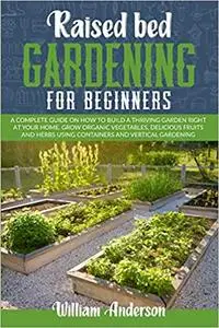 Raised Bed Gardening for Beginners: A Beginner's Guide on How to Build a Thriving Garden Right at Your Home