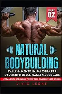 NATURAL BODYBUILDING: L’ALLENAMENTO IN PALESTRA PER L’AUMENTO DELLA MASSA MUSCOLARE VOLUME 2