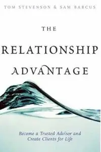 The Relationship Advantage: Become a Trusted Advisor and Create Clients for Life 