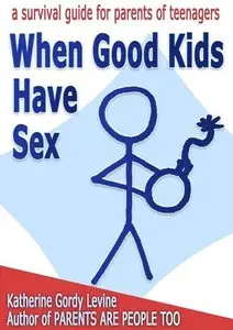 When Good Kids Have Sex (When Good Kids Do Bad Things - A Survival Guide for Parents of Teenagers, part7)