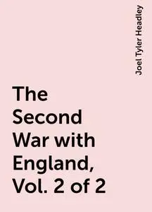 «The Second War with England, Vol. 2 of 2» by Joel Tyler Headley