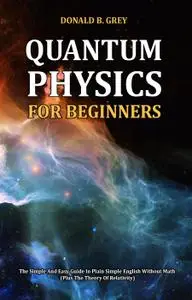 Quantum Physics for Beginners: The Simple and Easy Guide In Plain Simple English Without Math (Plus the Theory of Relativity)