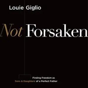 «Not Forsaken: Finding Freedom as Sons & Daughters of a Perfect Father» by Louie Giglio