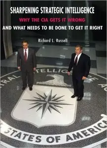 Sharpening Strategic Intelligence: Why the CIA Gets It Wrong and What Needs to Be Done to Get It Right