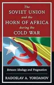 The Soviet Union and the Horn of Africa during the Cold War: Between Ideology and Pragmatism