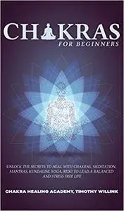 Chakras for Beginners: Unlock the Secrets to Heal with Chakras, Meditation, Mantras, Kundalini, Yoga, Reiki to Lead a Ba