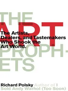 The Art Prophets: The Artists, Dealers, and Tastemakers Who Shook the Art World