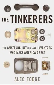 The Tinkerers: The Amateurs, DIYers, and Inventors Who Make America Great