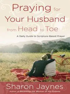 Praying for Your Husband from Head to Toe: A Daily Guide to Scripture-Based Prayer