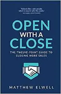 Open with a Close: The twelve point guide to closing more sales