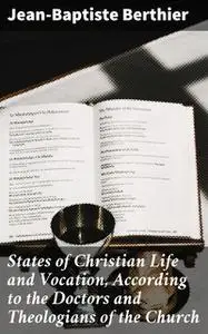 «States of Christian Life and Vocation, According to the Doctors and Theologians of the Church» by Jean-Baptiste Berthie