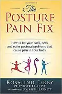 The Posture Pain Fix: How to Fix Your Back, Neck and Other Postural Problems That Cause Pain in Your Body