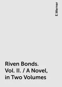 «Riven Bonds. Vol. II. / A Novel, in Two Volumes» by E.Werner