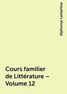 «Cours familier de Littérature – Volume 12» by Alphonse Lamartine