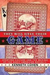They Will Have Their Game : Sporting Culture and the Making of the Early American Republic