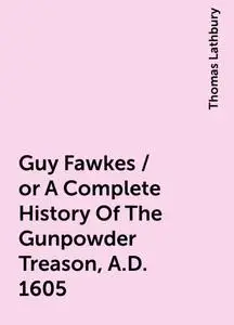 «Guy Fawkes / or A Complete History Of The Gunpowder Treason, A.D. 1605» by Thomas Lathbury