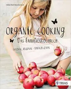 Organic Cooking - Das Familienkochbuch: Saisonal, regional - einfach genial
