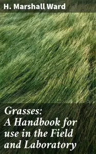 «Grasses: A Handbook for use in the Field and Laboratory» by H.Marshall Ward