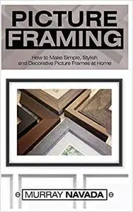 Picture Framing: How to Make Simple, Stylish, and Decorative Picture Frames at Home
