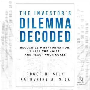The Investor's Dilemma Decoded: Recognize Misinformation, Filter the Noise, and Reach Your Goals [Audiobook]
