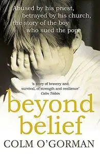 Beyond Belief: Abused by His Priest, Betrayed by His Church, the Story of the Boy Who Sued the Pope: His Church The Story Of Th