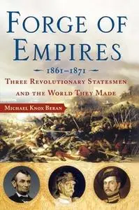 «Forge of Empires: Three Revolutionary Statesmen and the World They Made, 1861-1871» by Michael Knox Beran